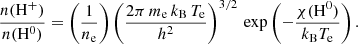 $$ \begin{aligned} \frac{n(\mathrm{H}^+)}{n(\mathrm{H}^0)} = \left(\frac{1}{n_{\rm e}}\right) \left( \frac{2\pi \, m_{\rm e} \,k_{\rm B}\, T_{\rm e}}{h^2} \right)^{3/2}\,\mathrm{exp}\left(- \frac{\chi (\mathrm{H}^0)}{k_{\rm B} T_{\rm e}} \right) . \end{aligned} $$