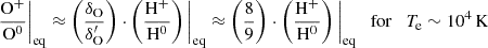 $$ \begin{aligned} \frac{\mathrm{O}^+}{\mathrm{O}^0}\bigg |_{\rm eq} \approx \left(\frac{\delta _{\rm O}}{\delta _{\rm O}^{\prime }}\right) \cdot \left(\frac{\mathrm{H}^+}{\mathrm{H}^0}\right)\bigg |_{\rm eq} \approx \left(\frac{8}{9}\right) \cdot \left(\frac{\mathrm{H}^+}{\mathrm{H}^0}\right)\bigg |_{\rm eq} \quad \mathrm{for} \quad T_{\rm e} \sim 10^4\,\mathrm{K} \end{aligned} $$