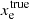 $ x_{\mathrm{e}}^{\mathrm{true}} $