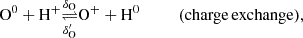 $$ \begin{aligned}&\mathrm{O}^0 +\mathrm{H}^+ \underset{\delta _{\rm O}^{\prime }}{\mathop {\rightleftharpoons }\limits ^{\delta _{\rm O}}} \mathrm{O}^+ +\mathrm{H}^0 \qquad \quad (\mathrm{charge\,exchange}) , \end{aligned} $$