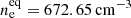 $ n_{\mathrm{e}}^{\mathrm{eq}} = 672.65\,\mathrm{cm}^{-3} $
