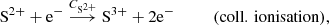 $$ \begin{aligned} \mathrm{S}^{2+} +\mathrm{e}^-&\overset{C_{\mathrm{S}^{2+}}}{\longrightarrow } \mathrm{S}^{3+} +2\mathrm{e}^- \qquad \quad (\mathrm{coll.\,ionisation}) , \end{aligned} $$