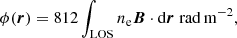 $$ \begin{aligned} \phi (\boldsymbol{r}) = 812 \int _{\rm LOS} n_{\rm e} \boldsymbol{B} \cdot \mathrm{d}\boldsymbol{r}\;\mathrm{rad\,m}^{-2}, \end{aligned} $$