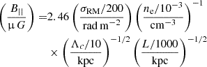 $$ \begin{aligned} \left(\frac{B_{\vert \vert }}{\upmu \,G}\right) =&2.46 \left(\frac{\sigma _{\rm RM}/200}{\mathrm{rad\,m}^{-2}}\right) \left(\frac{n_{\rm e}/10^{-3}}{\mathrm{cm}^{-3}}\right)^{-1}\nonumber \\&\times \left(\frac{\Lambda _c/10}{\mathrm{kpc}}\right)^{-1/2} \left(\frac{L/1000}{\mathrm{kpc}}\right)^{-1/2} \end{aligned} $$