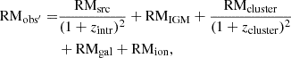 $$ \begin{aligned} \mathrm{RM}_{\rm obs^{\prime }} =&\frac{\mathrm{RM}_{\rm src}}{(1+z_{\rm intr})^2} + \mathrm{RM}_{\rm IGM} + \frac{\mathrm{RM}_{\rm cluster}}{(1+z_{\rm cluster})^2}\nonumber \\&+ \mathrm{RM}_{\rm gal} + \mathrm{RM}_{\rm ion}, \end{aligned} $$