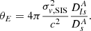 $$ \begin{aligned} \theta _E=4\pi \frac{\sigma _{v,\mathrm {SIS}}^2}{c^2}\frac{D^A_{ls}}{D^A_s}. \end{aligned} $$