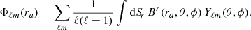 $$ \begin{aligned} \Phi _{\ell m}(r_a) = \sum _{\ell m} \frac{1}{\ell (\ell +1)} \int \mathrm{d}{S\!}_r \, B^r(r_a,\theta ,\phi ) \, Y_{\ell m}(\theta ,\phi ). \end{aligned} $$
