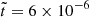 $ \tilde{t}=6 \times 10^{-6} $