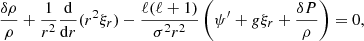 $$ \begin{aligned} \dfrac{\delta \rho }{\rho }+\dfrac{1}{r^2}\dfrac{\mathrm{d} }{\mathrm{d} r}(r^2 \xi _r)-\dfrac{\ell (\ell +1)}{\sigma ^2 r^2}\left( \psi ^{\prime } + g \xi _r +\dfrac{\delta P}{\rho } \right)=0, \end{aligned} $$