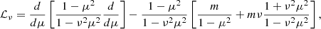 $$ \begin{aligned} \mathcal{L} _\nu = \dfrac{d}{d\mu } \left[ \dfrac{1-\mu ^2}{1-\nu ^2 \mu ^2} \dfrac{d}{d\mu } \right]-\dfrac{1-\mu ^2}{1-\nu ^2 \mu ^2}\left[ \dfrac{m}{1-\mu ^2}+m\nu \dfrac{1+\nu ^2\mu ^2}{1-\nu ^2\mu ^2} \right], \end{aligned} $$