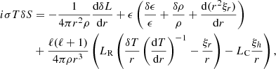 $$ \begin{aligned} i\sigma T \delta S&=-\dfrac{1}{4\pi r^2 \rho } \dfrac{\mathrm{d} \delta L}{\mathrm{d} r}+\epsilon \left(\dfrac{\delta \epsilon }{\epsilon } +\dfrac{\delta \rho }{\rho } + \dfrac{\mathrm{d} (r^2\xi _r) }{\mathrm{d} r}\right)\\&+ \dfrac{\ell (\ell +1)}{4\pi \rho r^3}\left( L_{\mathrm{R} } \left( \dfrac{\delta T}{r }\left(\dfrac{\mathrm{d} T }{\mathrm{d} r} \right)^{-1} -\dfrac{\xi _r}{r} \right) - L_{\mathrm{C} }\dfrac{\xi _h}{r} \right), \end{aligned} $$
