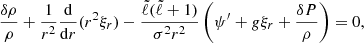 $$ \begin{aligned} \dfrac{\delta \rho }{\rho }+\dfrac{1}{r^2}\dfrac{\mathrm{d} }{\mathrm{d} r}(r^2 \xi _r)-\dfrac{\tilde{\ell }(\tilde{\ell }+1)}{\sigma ^2 r^2}\left( \psi ^{\prime } + g \xi _r +\dfrac{\delta P}{\rho } \right)=0, \end{aligned} $$