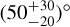 ${\left( {50_{ - 20}^{ + 30}} \right)^^\circ }$