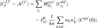 $$ \begin{aligned} \langle {C_l^{ff^{\prime }} - \mathcal{A} ^{ff^{\prime }}}\rangle =&\sum _{l_1} M_{ll_1}^{ww^{\prime }} \, \langle {C_{l_1}^{gg^{\prime }}}\rangle \nonumber \\&- \delta ^\mathrm{K}_{ss^{\prime }} \, \frac{1}{4\pi } \sum _{k \equiv k^{\prime }} w_k w^{\prime }_{k^{\prime }} \, \langle {C^{gg^{\prime }}(0)}\rangle . \end{aligned} $$