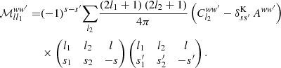 $$ \begin{aligned} \mathcal{M} _{ll_1}^{ww^{\prime }} =&(-1)^{s-s^{\prime }} {\sum _{l_2}} \frac{(2l_1+1) \, (2l_2+1)}{4\pi } \, \Bigl (C_{l_2}^{ww^{\prime }} - \delta ^\mathrm{K}_{ss^{\prime }} \, A^{ww^{\prime }}\Bigr )\nonumber \\& \times \begin{pmatrix} l_1&l_2&l\\ s_1&s_2&{-}s \end{pmatrix} \begin{pmatrix} l_1&l_2&l\\ s_1^{\prime }&s_2^{\prime }&{-}s^{\prime } \end{pmatrix}. \end{aligned} $$