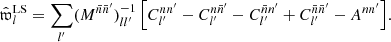 $$ \begin{aligned} \hat{\mathfrak{w} }_l^{\mathrm{LS} } = \sum _{l^{\prime }} (M^{\bar{n}\bar{n}^{\prime }})^{-1}_{ll^{\prime }} \, \Bigl [C_{l^{\prime }}^{nn^{\prime }} - C_{l^{\prime }}^{n\bar{n}^{\prime }} - C_{l^{\prime }}^{\bar{n}n^{\prime }} + C_{l^{\prime }}^{\bar{n}\bar{n}^{\prime }} - A^{nn^{\prime }}\Bigr ]. \end{aligned} $$