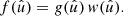$$ \begin{aligned} f(\hat{u}) = g(\hat{u}) \, w(\hat{u}). \end{aligned} $$