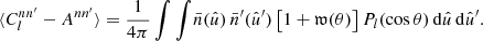 $$ \begin{aligned} \langle {C_l^{nn^{\prime }} - A^{nn^{\prime }}}\rangle = \frac{1}{4\pi } \int \int \! \bar{n}(\hat{u}) \, \bar{n}^{\prime }(\hat{u}^{\prime }) \, \bigl [1 + \mathfrak{w} (\theta )\bigr ] \, P_l(\cos \theta ) \, \mathrm{d}\hat{u} \, \mathrm{d}\hat{u}^{\prime }. \end{aligned} $$