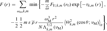 $$ \begin{aligned} F\left(r\right)&=\sum _{\omega _{\rm in},k,m}\mathrm{min}\left\{ -\frac{m}{\widehat{\omega }}F_{\mathrm{E};k,m}\left(r_{0}\right)\exp \left[-\tau _{k,m}\left(r\right)\right]\right.,\nonumber \\&{\left. -\frac{1}{2}\,\frac{1}{2}\,m\,{\varepsilon }\,{\overline{\rho }}\,r \frac{\omega _{\rm M}^3\, r^2}{N \Lambda _{k,m}^{3/2}\left(\nu _{\rm M}\right)}\left<\Theta _{k,m}^{2}\left(\cos \theta ;\nu _{\rm M}\right)\right>_{\theta }\right\} }, \end{aligned} $$