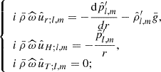 $$ \begin{aligned} \left\{ \begin{array}{l} i\,\bar{\rho }\,{\widehat{\omega }}\,{\hat{u}}_{r;l,m}=-\displaystyle \frac{\mathrm{d} \hat{p}^{\prime }_{l,m}}{dr}-\hat{\rho }^{\prime }_{l,m}\bar{g} \text{,}\\ i\,\bar{\rho }\,{\widehat{\omega }}\,{\hat{u}}_{H;l,m}=-\displaystyle \frac{\hat{p}^{\prime }_{l,m}}{r} \text{,}\\ i\,\bar{\rho }\,{\widehat{\omega }}\,{\hat{u}}_{T;l,m}=0 \text{;} \end{array} \right. \end{aligned} $$