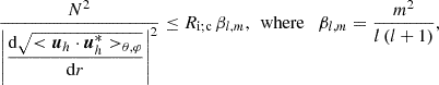 $$ \begin{aligned} \frac{N^2}{\left|\displaystyle {\frac{\mathrm{d}{\sqrt{<{\boldsymbol{u}}_h\cdot {\boldsymbol{u}}_h^{*}>_{\theta ,\varphi }}}}{\mathrm{d}r}}\right|^{2}}\le R_{\rm i;c}\,\beta _{l,m},\,\text{ where}\quad \beta _{l,m}=\frac{m^2}{l\left(l+1\right)} ,\end{aligned} $$