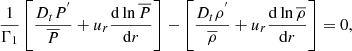 $$ \begin{aligned} \frac{1}{\Gamma _1}\left[\frac{D_{t} P^{^{\prime }}}{\overline{P}}+u_r\frac{\mathrm{d}\ln {\overline{P}}}{\mathrm{d}r}\right]-\left[\frac{D_{t}\rho ^{^{\prime }}}{{\overline{\rho }}}+u_r\frac{\mathrm{d}\ln {\overline{\rho }}}{\mathrm{d}r}\right]=0, \end{aligned} $$