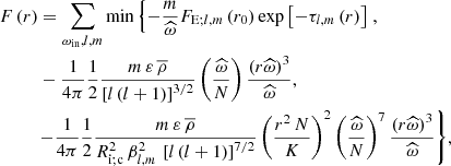 $$ \begin{aligned} F\left(r\right)&= \sum _{\omega _{\rm in},l,m}\mathrm{min}\left\{ -\frac{m}{\widehat{\omega }}F_{\mathrm{E};l,m}\left(r_0\right)\exp \left[-\tau _{l,m}\left(r\right)\right]\right.,\nonumber \\&-\frac{1}{4\pi }\frac{1}{2}\frac{m\,{\varepsilon }\,{\overline{\rho }}}{\left[l\left(l+1\right)\right]^{3/2}}\left(\frac{\widehat{\omega }}{N}\right)\frac{\left(r{\widehat{\omega }}\right)^3}{\widehat{\omega }},\nonumber \\&{\left.-\frac{1}{4\pi }\frac{1}{2}\frac{m\,{\varepsilon }\,{\overline{\rho }}}{R_{\rm i;c}^2\,\beta _{l,m}^{2}\,\left[l\left(l+1\right)\right]^{7/2}}\left(\frac{r^2\,N}{K}\right)^2\left(\frac{\widehat{\omega }}{N}\right)^{7}\frac{\left(r{\widehat{\omega }}\right)^3}{\widehat{\omega }}\right\} }, \end{aligned} $$