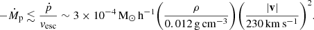 $$ \begin{aligned} -\dot{M}_\mathrm{p} \lesssim \frac{\dot{p}}{v_\mathrm{esc} } \sim 3\times 10^{-4} {\,\mathrm{M}_{\odot }}\,\mathrm{h} ^{-1} \bigg ( \frac{\rho }{0.012 {\,\mathrm{g}\,\mathrm{cm}^{-3}}} \bigg ) \bigg ( \frac{|\mathbf v |}{230{\,\mathrm{km}\,\mathrm{s}^{-1}}} \bigg )^2. \end{aligned} $$
