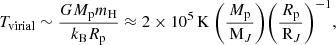 $$ \begin{aligned} T_\mathrm{virial} \sim \frac{G{M_{\rm p}} m_\mathrm{H} }{k_\mathrm{B} {R_{\rm p}}} \approx 2\times 10^5\,\mathrm{K} ~\biggl ( \frac{{M_{\rm p}}}{{\,\mathrm{M}_{J}}} \biggr ) \biggl (\frac{{R_{\rm p}}}{{\,\mathrm{R}_{J}}}\biggr )^{-1}, \end{aligned} $$