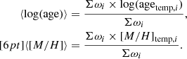 $$ \begin{aligned} \langle \log (\mathrm{age})\rangle&= \frac{\Sigma \omega _{i} \times \log (\mathrm{age}_{\mathrm{temp},i})}{\Sigma \omega _{i}},\\[6pt] \langle [M/H]\rangle&= \frac{\Sigma \omega _{i} \times [M/H]_{\mathrm{temp},i}}{\Sigma \omega _{i}}. \end{aligned} $$