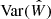 $ \mathrm{Var}(\hat{W}) $