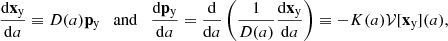 $$ \begin{aligned} \dfrac{\mathrm{d} \mathbf x _\mathrm{y} }{\mathrm{d} a} \equiv {D}(a) \mathbf p _\mathrm{y} \quad \mathrm{and} \quad \dfrac{\mathrm{d} \mathbf p _\mathrm{y} }{\mathrm{d} a} = \frac{\mathrm{d} }{\mathrm{d} a} \left( \frac{1}{{D}(a)} \dfrac{\mathrm{d} \mathbf x _\mathrm{y} }{\mathrm{d} a} \right) \equiv - {K}(a) \mathcal{V} [\mathbf x _\mathrm{y} ](a), \end{aligned} $$
