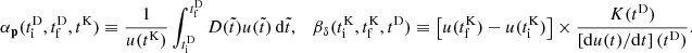 $$ \begin{aligned} \alpha _\mathbf{p }(t_\mathrm{i} ^\mathrm{D} , t_\mathrm{f} ^\mathrm{D} , t^\mathrm{K} ) \equiv \frac{1}{u(t^\mathrm{K} )} \int _{t_\mathrm{i} ^\mathrm{D} }^{t_\mathrm{f} ^\mathrm{D} } {D}(\tilde{t}) u(\tilde{t}) \, \mathrm{d} \tilde{t}, \quad \beta _{\delta }(t_\mathrm{i} ^\mathrm{K} , t_\mathrm{f} ^\mathrm{K} , t^\mathrm{D} ) \equiv \left[ u(t_\mathrm{f} ^\mathrm{K} ) - u(t_\mathrm{i} ^\mathrm{K} ) \right] \times \frac{{{K}}(t^{\mathrm{D} })}{\left[\mathrm{d} u(t)/\mathrm{d} t \right] (t^{\mathrm{D} })} . \end{aligned} $$