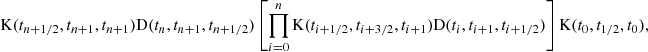 $$ \begin{aligned} \mathrm{K} (t_{n+1/2},t_{n+1},t_{n+1})\mathrm{D} (t_n,t_{n+1},t_{n+1/2}) \left[ \prod _{i=0}^n \mathrm{K} (t_{i+1/2},t_{i+3/2},t_{i+1}) \mathrm{D} (t_i,t_{i+1},t_{i+1/2}) \right] \mathrm{K} (t_0,t_{1/2},t_0), \end{aligned} $$