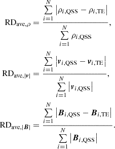 $$ \begin{aligned}\mathrm{RD}_{\mathrm{ave},\rho }&=\frac{\sum \limits _{i=1}^N \big |\rho _{i, \mathrm{QSS}}-\rho _{i,\mathrm{TE}} \big |}{\sum \limits _{i=1}^N \rho _{i, \mathrm{QSS}}},\\ \mathrm{RD}_{\mathrm{ave},\left|\boldsymbol{v}\right|}&=\frac{\sum \limits _{i=1}^N \big |\boldsymbol{v}_{i, \mathrm{QSS}}-\boldsymbol{v}_{i,\mathrm{TE}} \big |}{\sum \limits _{i=1}^N \left|\boldsymbol{v}_{i, \mathrm{QSS}}\right|},\\ \mathrm{RD}_{\mathrm{ave},\left|\boldsymbol{B}\right|}&=\frac{\sum \limits _{i=1}^N \big |\boldsymbol{B}_{i, \mathrm{QSS}}-\boldsymbol{B}_{i,\mathrm{TE}} \big |}{\sum \limits _{i=1}^N \left|\boldsymbol{B}_{i, \mathrm{QSS}}\right|}. \end{aligned} $$