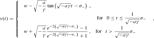 $$ \begin{aligned} v(t) = {\left\{ \begin{array}{ll} \begin{array}{ll} \displaystyle w-\sqrt{-\frac{a}{\gamma }}\tan \left(\sqrt{-a\gamma }t-\sigma _-\right)\;, \\&\text{ for}\quad \displaystyle 0\le t\le \frac{1}{\sqrt{-a\gamma }}\sigma _- \end{array}\\ \begin{array}{ll} \displaystyle w+\sqrt{-\frac{a}{\gamma }}\frac{e^{-2\left(\sqrt{-a \gamma }t-\sigma _-\right)}-1}{e^{-2\left(\sqrt{-a \gamma }t-\sigma _-\right)}+1}\;, \;\; \text{ for}\quad \displaystyle t>\frac{1}{\sqrt{-a\gamma }}\sigma _- \end{array} \end{array}\right.}\;, \end{aligned} $$