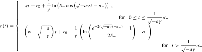 $$ \begin{aligned} r(t) = {\left\{ \begin{array}{ll} \begin{array}{ll} \displaystyle wt+r_0+\frac{1}{\gamma }\ln \left(S_-\cos \left(\sqrt{-a\gamma }t-\sigma _-\right)\right)\;, \\& \displaystyle \text{ for}\quad 0\le t\le \frac{1}{\sqrt{-a\gamma }}\sigma _- \end{array}\\ \begin{array}{ll} \displaystyle \left(w-\sqrt{-\frac{a}{\gamma }}\right)t+r_0-\frac{1}{\gamma }\left(\ln \left(\frac{e^{-2(\sqrt{-a\gamma }t-\sigma _-)}+1}{2S_-}\right)-\sigma _-\right)\;, \\& \displaystyle \text{ for}\quad t>\frac{1}{\sqrt{-a\gamma }}\sigma _- \end{array} \end{array}\right.}\; \end{aligned} $$