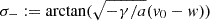 $ \sigma_-:=\arctan(\sqrt{-\gamma/a}(v_0-w)) $