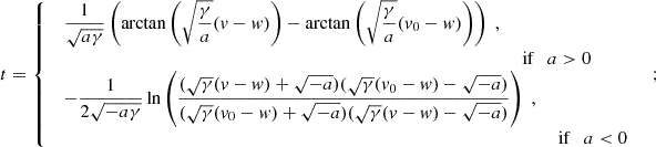 $$ \begin{aligned} t= {\left\{ \begin{array}{ll} \begin{array}{ll} \displaystyle \frac{1}{\sqrt{a\gamma }}\left(\arctan \left(\sqrt{\frac{\gamma }{a}}(v-w)\right)-\arctan \left(\sqrt{\frac{\gamma }{a}}(v_0-w)\right)\right)\;,\\&\text{ if}\quad a>0 \end{array} \\ \begin{array}{ll} \displaystyle -\frac{1}{2\sqrt{-a\gamma }}\ln \left(\frac{(\sqrt{\gamma }(v-w)+\sqrt{-a})(\sqrt{\gamma }(v_0-w)-\sqrt{-a})}{(\sqrt{\gamma }(v_0-w)+\sqrt{-a})(\sqrt{\gamma }(v-w)-\sqrt{-a})}\right)\;,\\&\text{ if}\quad a < 0 \end{array} \end{array}\right.}\;; \end{aligned} $$