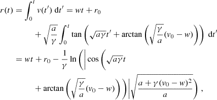 $$ \begin{aligned} r(t)&=\int _0^t v(t^{\prime })\text{ d}t^{\prime }=wt+r_0\\&\qquad \quad +\sqrt{\frac{a}{\gamma }}\int _0^t\tan \left(\sqrt{a\gamma }t^{\prime }+\arctan \left(\sqrt{\frac{\gamma }{a}}(v_0-w)\right)\right)\text{ d}t^{\prime }\\&=wt+r_0-\frac{1}{\gamma }\ln \Bigg (\Bigg |\cos \Bigg (\sqrt{a\gamma }t\\&\qquad \quad +\arctan \left(\sqrt{\frac{\gamma }{a}}(v_0-w)\right)\Bigg )\Bigg |\sqrt{\frac{a+\gamma (v_0-w)^2}{a}}\Bigg )\;, \end{aligned} $$