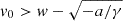 $ v_0 > w-\sqrt{-a/\gamma} $