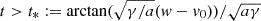 $ t > t_*:=\arctan(\sqrt{\gamma/a}(w-v_0))/\sqrt{a\gamma} $