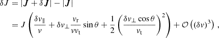 $$ \begin{aligned} \begin{aligned} \delta J&= |\boldsymbol{J} + \delta \boldsymbol{J}| - |\boldsymbol{J}| \\&= J \left( \frac{\delta v_\parallel }{v} + \delta v_\perp \frac{v_{\rm r}}{v v_{\rm t}} \sin {\theta } +\frac{1}{2} \left(\frac{\delta v_\perp \cos {\theta }}{v_{\rm t}}\right)^2 \right) + \mathcal{O} \left( (\delta v)^3 \right) \, , \end{aligned} \end{aligned} $$