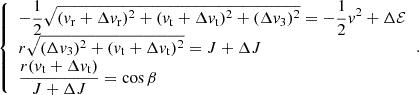 $$ \begin{aligned} {\left\{ \begin{array}{ll} \displaystyle -\frac{1}{2} \sqrt{(v_{\rm r}+\Delta v_{\rm r})^2 + (v_{\rm t}+\Delta v_{\rm t})^2 + (\Delta v_{\rm 3})^2} = -\frac{1}{2} v^2 + \Delta \mathcal{E} \\ \displaystyle r \sqrt{(\Delta v_{\rm 3})^2 + (v_{\rm t} + \Delta v_{\rm t})^2} = J + \Delta J \\ \displaystyle \frac{r (v_{\rm t} + \Delta v_{\rm t}) }{J + \Delta J} = \cos {\beta } \end{array}\right.} . \end{aligned} $$