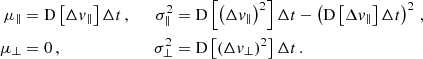 $$ \begin{aligned} \begin{alignedat}{2} \mu _\parallel&= \mathrm{D} \left[\Delta v_\parallel \right] \Delta t \, ,&\qquad \sigma ^2_\parallel&= \mathrm{D} \left[\left(\Delta v_\parallel \right)^2\right] \Delta t - \left(\mathrm{D} \left[\Delta v_\parallel \right] \Delta t \right)^2 \, , \\ \mu _\perp&= 0 \, ,&\qquad \sigma ^2_\perp&= \mathrm{D} \left[\left(\Delta v_\perp \right)^2\right] \Delta t \, . \end{alignedat} \end{aligned} $$