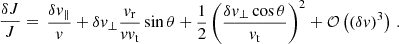 $$ \begin{aligned} \frac{\delta J}{J}&= \begin{aligned}&\frac{\delta v_\parallel }{v} + \delta v_\perp \frac{v_{\rm r}}{v v_{\rm t}} \sin {\theta } + \frac{1}{2} \left(\frac{\delta v_\perp \cos {\theta }}{v_{\rm t}}\right)^2 + \mathcal{O} \left( (\delta v)^3 \right) \, . \end{aligned} \end{aligned} $$