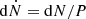 $ \mathrm{d}\dot{N} = \mathrm{d}N/P $