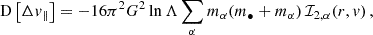 $$ \begin{aligned} \mathrm{D} \left[\Delta v_\parallel \right]&= -16\pi ^2 G^2 \ln \Lambda \sum _\alpha m_\alpha (m_\bullet +m_\alpha ) \, \mathcal{I} _{2,\alpha }(r,v) \, , \end{aligned} $$