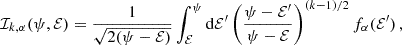 $$ \begin{aligned} \mathcal{I} _{k,\alpha } (\psi , \mathcal{E} )&= \frac{1}{\sqrt{2(\psi -\mathcal{E} )}} \int _\mathcal{E} ^\psi \mathrm{d} \mathcal E^{\prime } \left(\frac{\psi -\mathcal E^{\prime } }{\psi -\mathcal{E} }\right)^{(k-1)/2} f_\alpha (\mathcal E^{\prime } ) \, , \end{aligned} $$