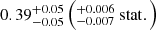 $ 0.39^{+0.05}_{-0.05} \left(^{+0.006}_{-0.007} \ \mathrm{stat}.\right) $